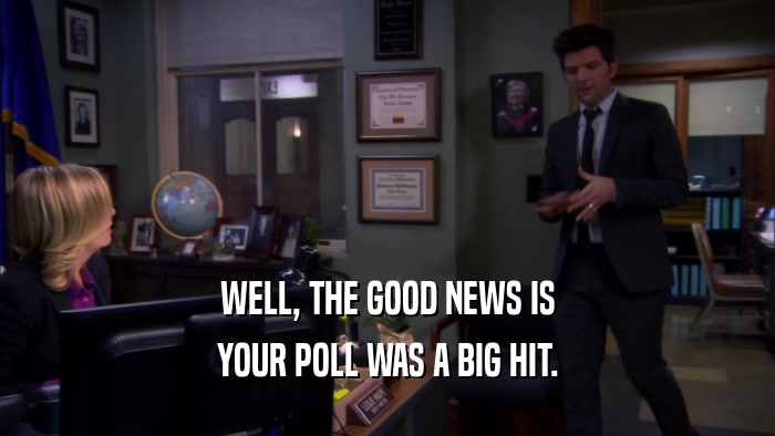 WELL, THE GOOD NEWS IS YOUR POLL WAS A BIG HIT. 
