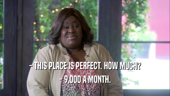 - THIS PLACE IS PERFECT. HOW MUCH? - 9,000 A MONTH. 
