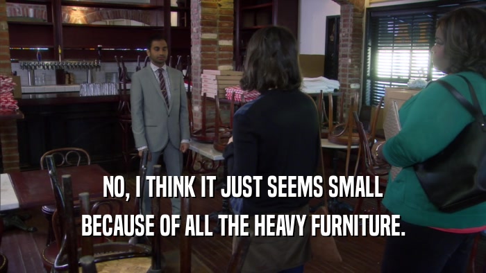 NO, I THINK IT JUST SEEMS SMALL BECAUSE OF ALL THE HEAVY FURNITURE. 