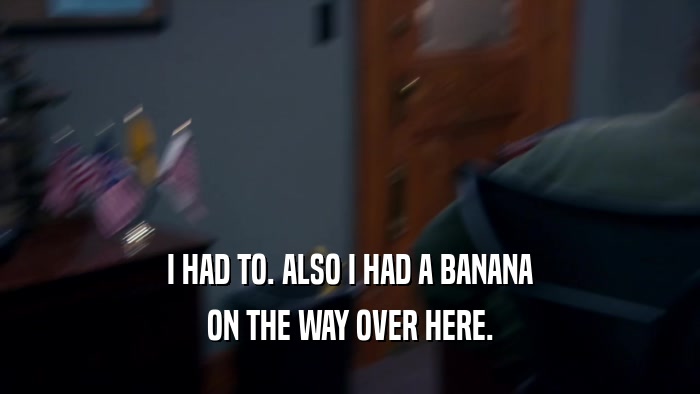 I HAD TO. ALSO I HAD A BANANA ON THE WAY OVER HERE. 