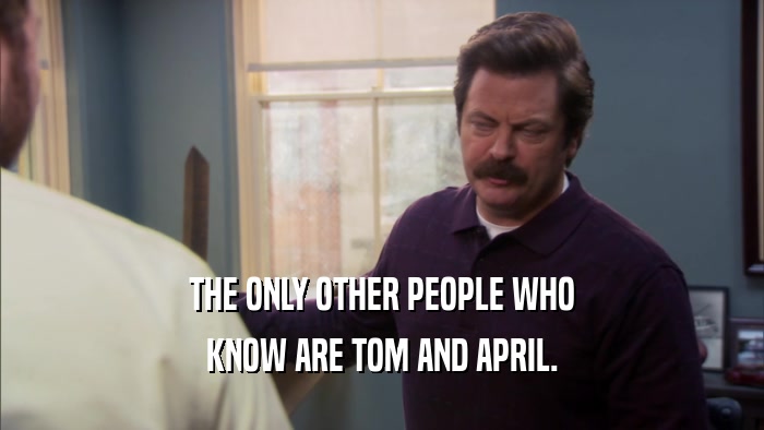 THE ONLY OTHER PEOPLE WHO KNOW ARE TOM AND APRIL. 