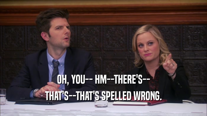 OH, YOU-- HM--THERE'S-- THAT'S--THAT'S SPELLED WRONG. 