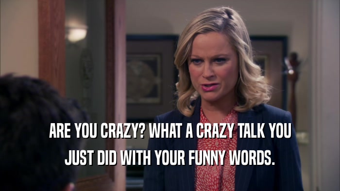 ARE YOU CRAZY? WHAT A CRAZY TALK YOU JUST DID WITH YOUR FUNNY WORDS. 