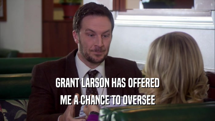 GRANT LARSON HAS OFFERED ME A CHANCE TO OVERSEE 