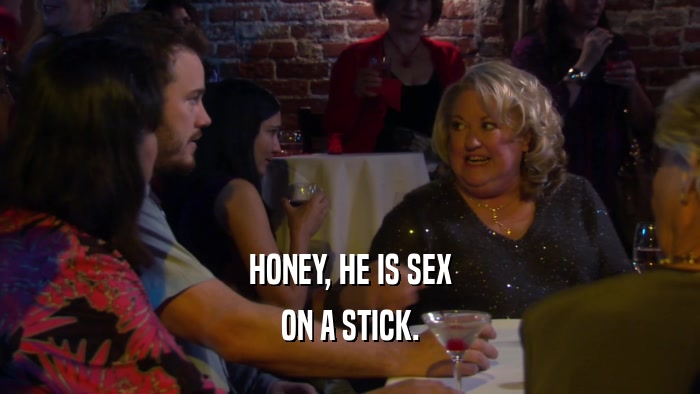 HONEY, HE IS SEX ON A STICK. 
