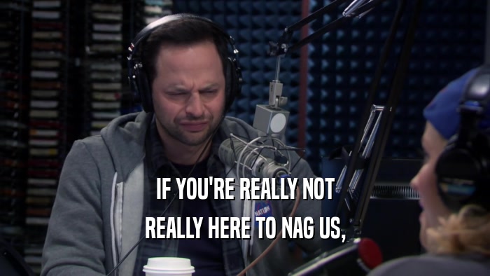 IF YOU'RE REALLY NOT REALLY HERE TO NAG US, 