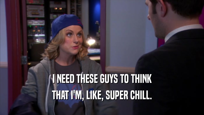 I NEED THESE GUYS TO THINK THAT I'M, LIKE, SUPER CHILL. 