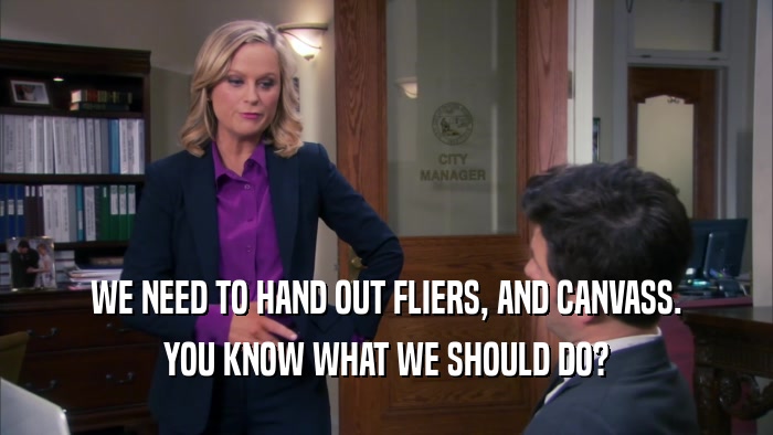WE NEED TO HAND OUT FLIERS, AND CANVASS. YOU KNOW WHAT WE SHOULD DO? 