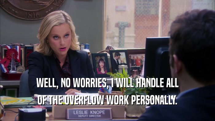 WELL, NO WORRIES, I WILL HANDLE ALL OF THE OVERFLOW WORK PERSONALLY. 