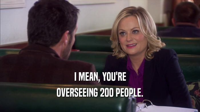 I MEAN, YOU'RE OVERSEEING 200 PEOPLE. 