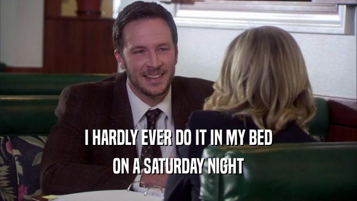 I HARDLY EVER DO IT IN MY BED ON A SATURDAY NIGHT 