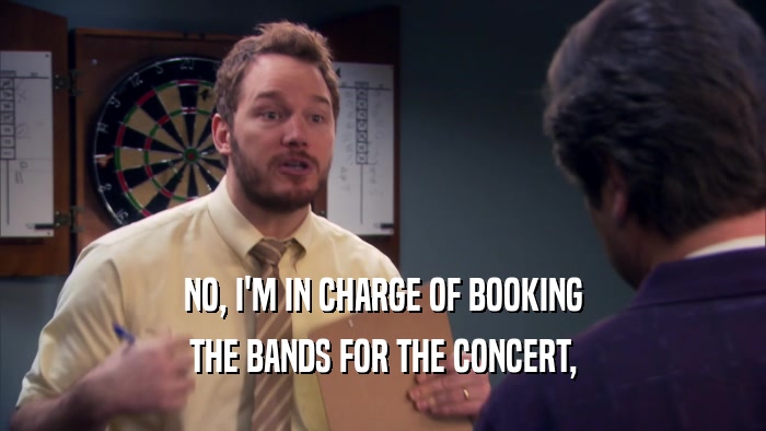 NO, I'M IN CHARGE OF BOOKING THE BANDS FOR THE CONCERT, 