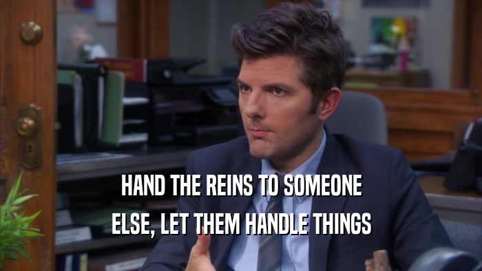 HAND THE REINS TO SOMEONE ELSE, LET THEM HANDLE THINGS 