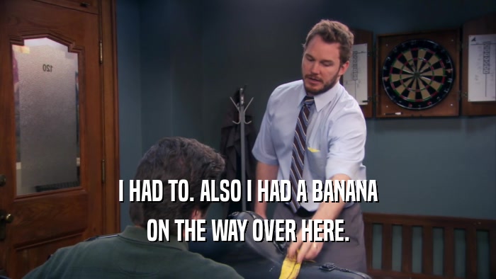 I HAD TO. ALSO I HAD A BANANA ON THE WAY OVER HERE. 