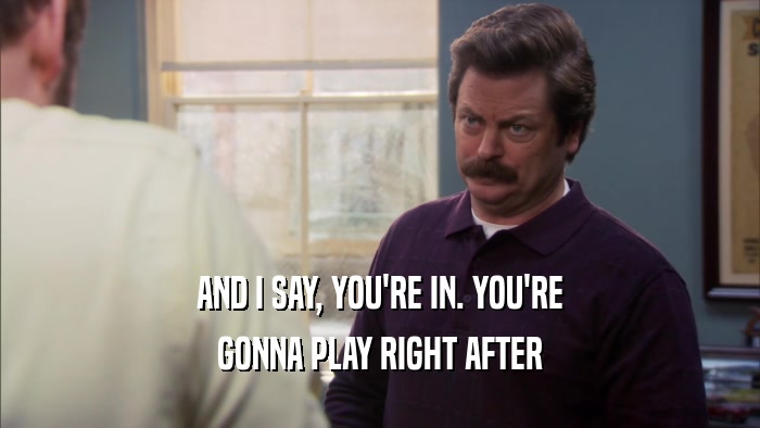 AND I SAY, YOU'RE IN. YOU'RE GONNA PLAY RIGHT AFTER 