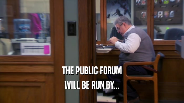 THE PUBLIC FORUM WILL BE RUN BY... 