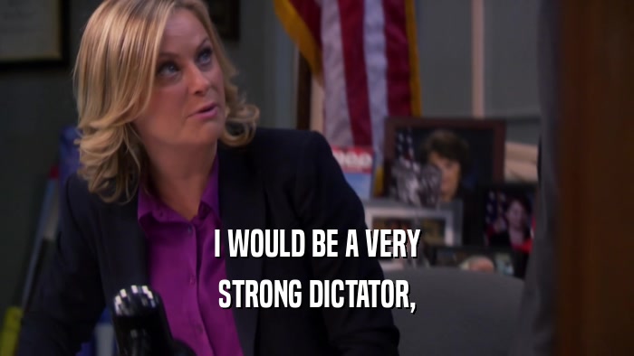 I WOULD BE A VERY
 STRONG DICTATOR,
 
