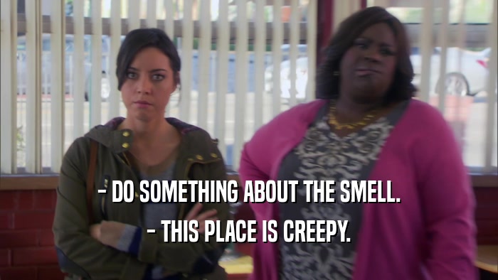 - DO SOMETHING ABOUT THE SMELL. - THIS PLACE IS CREEPY. 