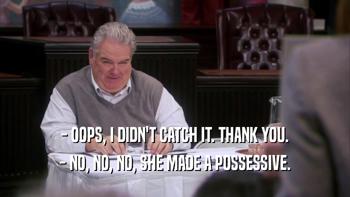 - OOPS, I DIDN'T CATCH IT. THANK YOU. - NO, NO, NO, SHE MADE A POSSESSIVE. 