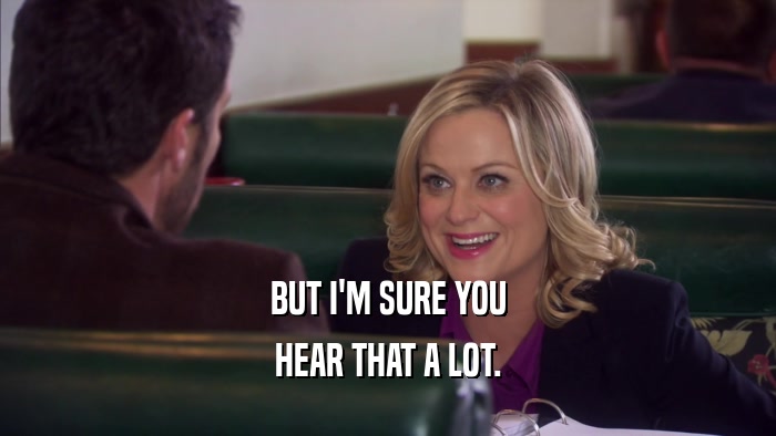 BUT I'M SURE YOU HEAR THAT A LOT. 