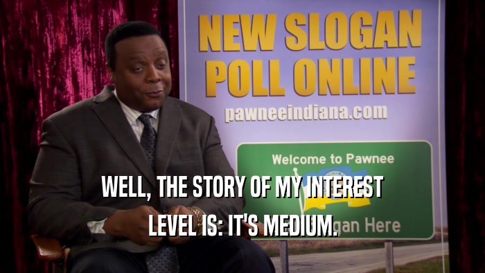 WELL, THE STORY OF MY INTEREST LEVEL IS: IT'S MEDIUM. 