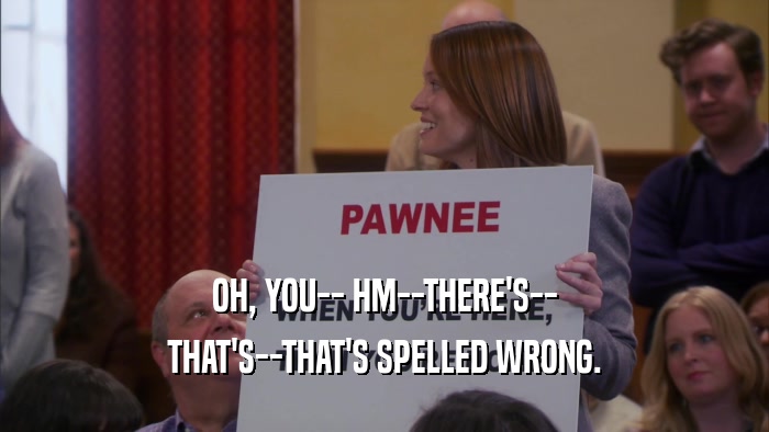OH, YOU-- HM--THERE'S-- THAT'S--THAT'S SPELLED WRONG. 