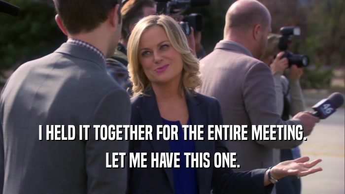 I HELD IT TOGETHER FOR THE ENTIRE MEETING. LET ME HAVE THIS ONE. 