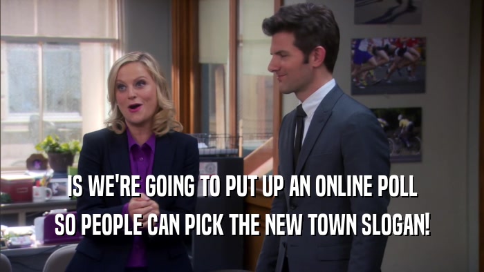 IS WE'RE GOING TO PUT UP AN ONLINE POLL SO PEOPLE CAN PICK THE NEW TOWN SLOGAN! 