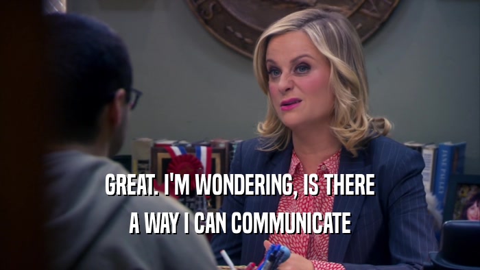GREAT. I'M WONDERING, IS THERE A WAY I CAN COMMUNICATE 