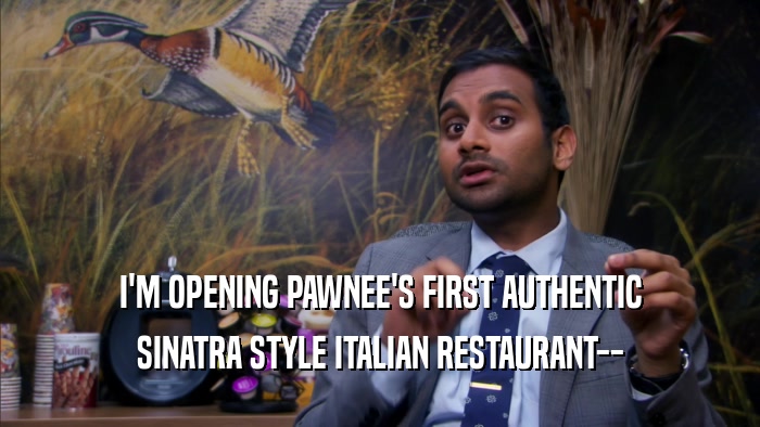 I'M OPENING PAWNEE'S FIRST AUTHENTIC SINATRA STYLE ITALIAN RESTAURANT-- 