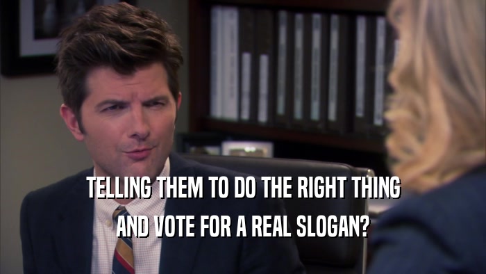 TELLING THEM TO DO THE RIGHT THING AND VOTE FOR A REAL SLOGAN? 