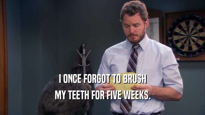 I ONCE FORGOT TO BRUSH
 MY TEETH FOR FIVE WEEKS.
 