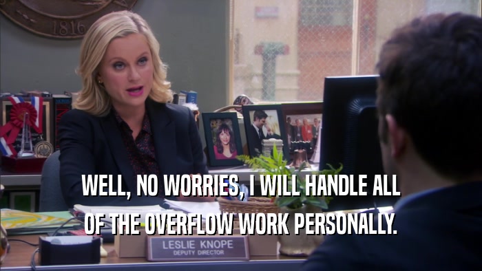 WELL, NO WORRIES, I WILL HANDLE ALL OF THE OVERFLOW WORK PERSONALLY. 