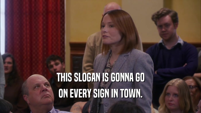 THIS SLOGAN IS GONNA GO ON EVERY SIGN IN TOWN. 