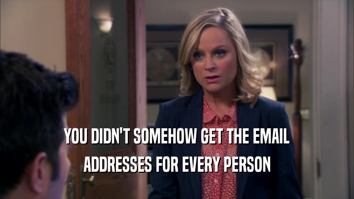 YOU DIDN'T SOMEHOW GET THE EMAIL ADDRESSES FOR EVERY PERSON 