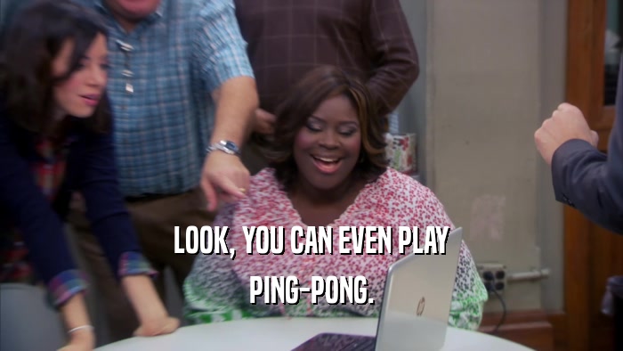 LOOK, YOU CAN EVEN PLAY PING-PONG. 