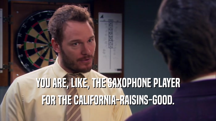 YOU ARE, LIKE, THE SAXOPHONE PLAYER FOR THE CALIFORNIA-RAISINS-GOOD. 