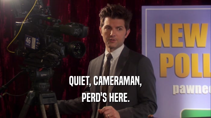 QUIET, CAMERAMAN, PERD'S HERE. 