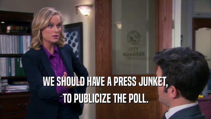 WE SHOULD HAVE A PRESS JUNKET, TO PUBLICIZE THE POLL. 