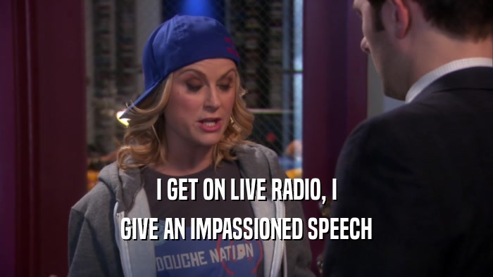 I GET ON LIVE RADIO, I GIVE AN IMPASSIONED SPEECH 
