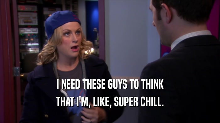 I NEED THESE GUYS TO THINK THAT I'M, LIKE, SUPER CHILL. 