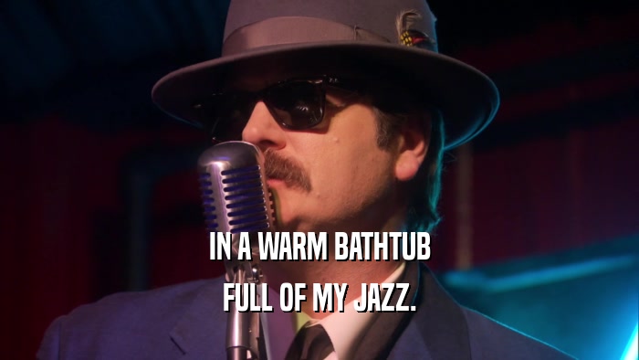 IN A WARM BATHTUB FULL OF MY JAZZ. 