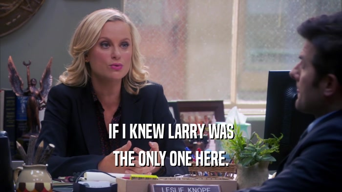 IF I KNEW LARRY WAS THE ONLY ONE HERE. 