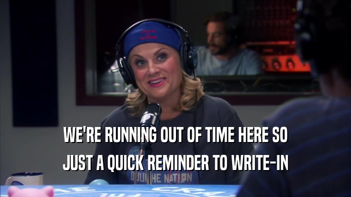 WE'RE RUNNING OUT OF TIME HERE SO JUST A QUICK REMINDER TO WRITE-IN 