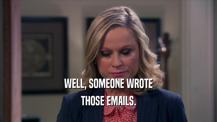 WELL, SOMEONE WROTE THOSE EMAILS. 