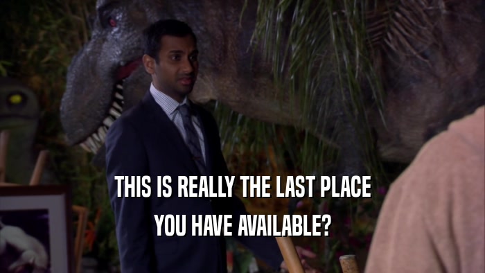 THIS IS REALLY THE LAST PLACE YOU HAVE AVAILABLE? 