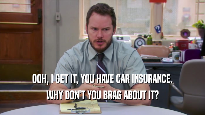 OOH, I GET IT, YOU HAVE CAR INSURANCE. WHY DON'T YOU BRAG ABOUT IT? 
