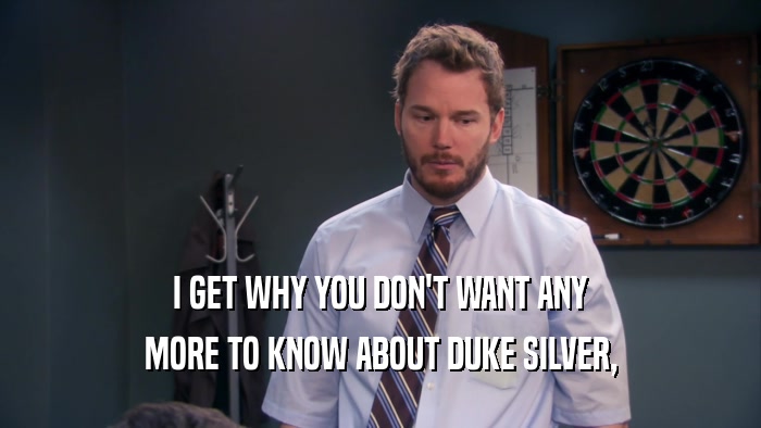 I GET WHY YOU DON'T WANT ANY MORE TO KNOW ABOUT DUKE SILVER, 