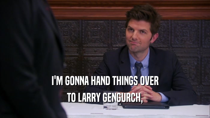 I'M GONNA HAND THINGS OVER TO LARRY GENGURCH, 