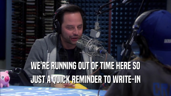 WE'RE RUNNING OUT OF TIME HERE SO JUST A QUICK REMINDER TO WRITE-IN 